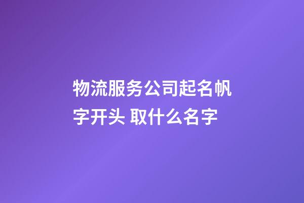 物流服务公司起名帆字开头 取什么名字-第1张-公司起名-玄机派